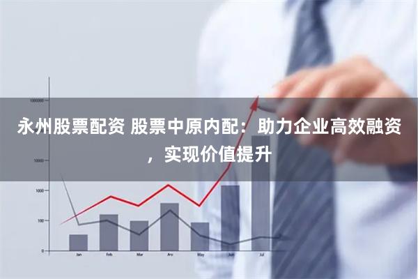 永州股票配资 股票中原内配：助力企业高效融资，实现价值提升
