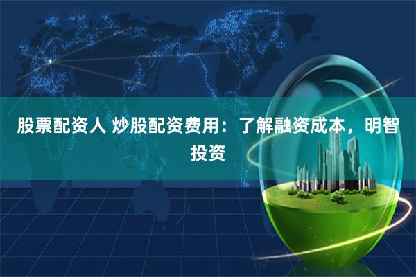 股票配资人 炒股配资费用：了解融资成本，明智投资