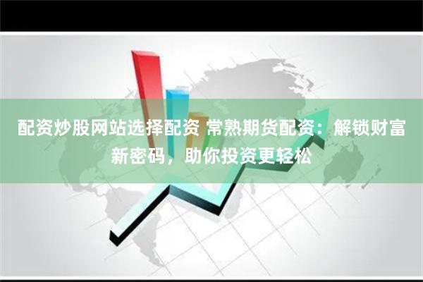 配资炒股网站选择配资 常熟期货配资：解锁财富新密码，助你投资更轻松