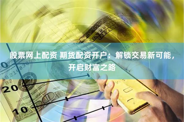 股票网上配资 期货配资开户：解锁交易新可能，开启财富之路