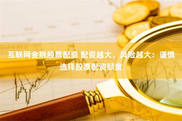 互联网金融股票配资 配资越大，风险越大：谨慎选择股票配资额度