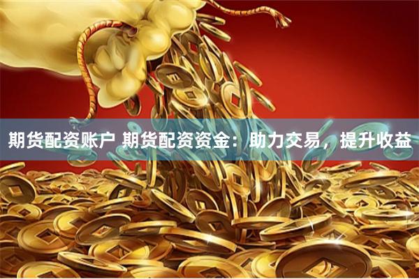 期货配资账户 期货配资资金：助力交易，提升收益