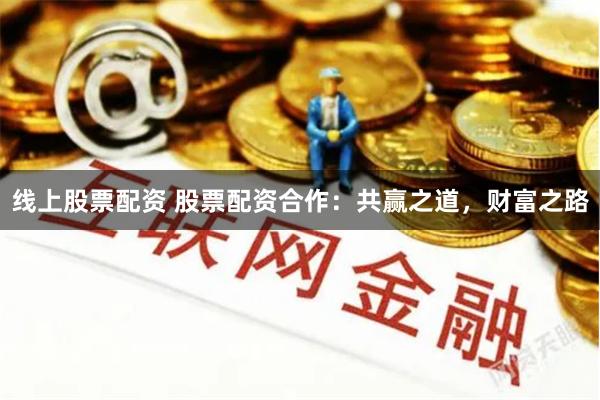 线上股票配资 股票配资合作：共赢之道，财富之路