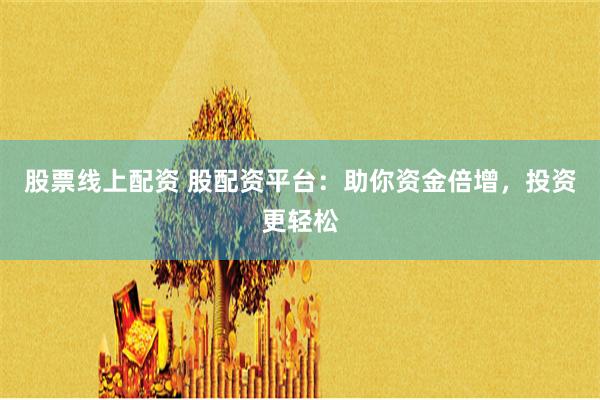 股票线上配资 股配资平台：助你资金倍增，投资更轻松