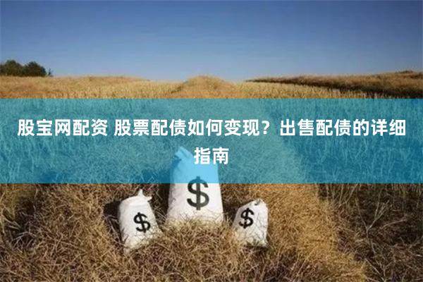 股宝网配资 股票配债如何变现？出售配债的详细指南