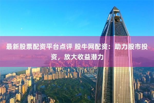 最新股票配资平台点评 股牛网配资：助力股市投资，放大收益潜力