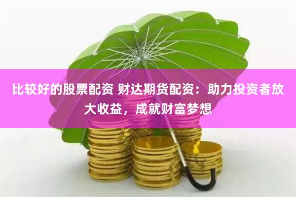 比较好的股票配资 财达期货配资：助力投资者放大收益，成就财富梦想