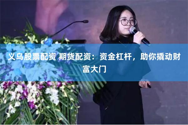 义乌股票配资 期货配资：资金杠杆，助你撬动财富大门
