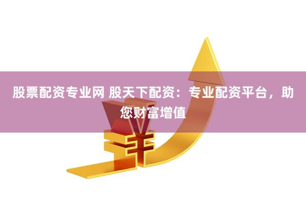 股票配资专业网 股天下配资：专业配资平台，助您财富增值