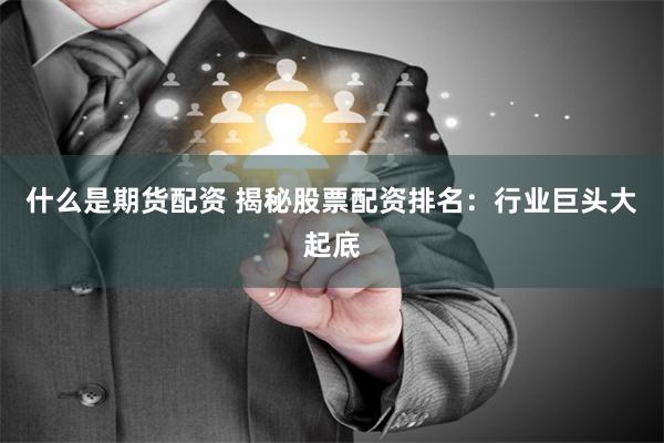 什么是期货配资 揭秘股票配资排名：行业巨头大起底