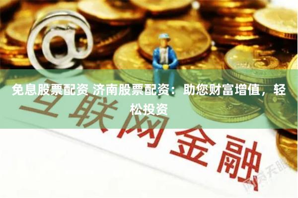 免息股票配资 济南股票配资：助您财富增值，轻松投资