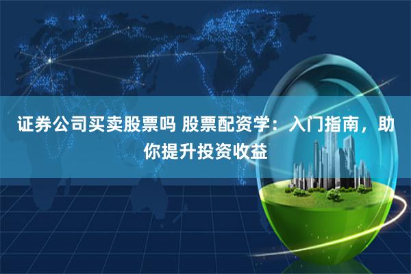 证券公司买卖股票吗 股票配资学：入门指南，助你提升投资收益