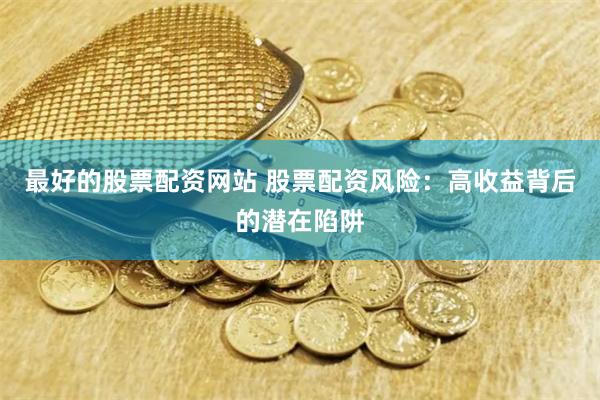 最好的股票配资网站 股票配资风险：高收益背后的潜在陷阱