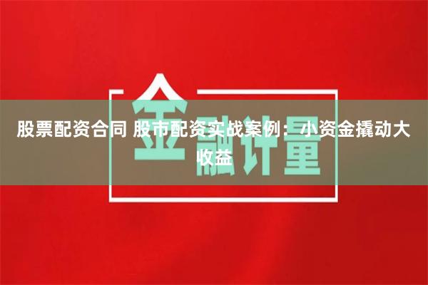 股票配资合同 股市配资实战案例：小资金撬动大收益