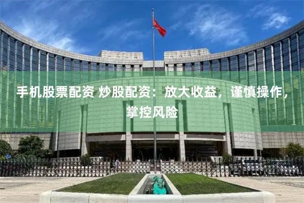 手机股票配资 炒股配资：放大收益，谨慎操作，掌控风险