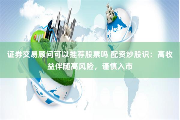 证券交易顾问可以推荐股票吗 配资炒股识：高收益伴随高风险，谨慎入市
