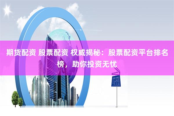 期货配资 股票配资 权威揭秘：股票配资平台排名榜，助你投资无忧