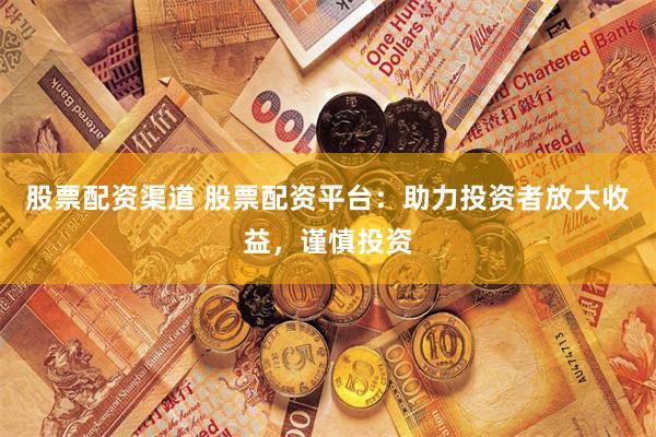 股票配资渠道 股票配资平台：助力投资者放大收益，谨慎投资
