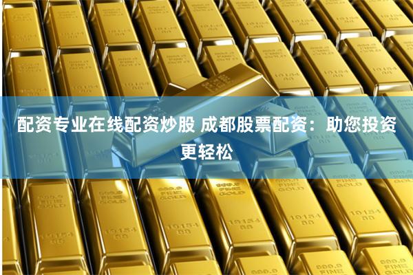 配资专业在线配资炒股 成都股票配资：助您投资更轻松
