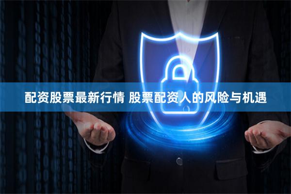 配资股票最新行情 股票配资人的风险与机遇