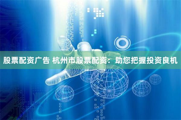 股票配资广告 杭州市股票配资：助您把握投资良机