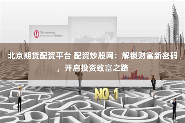 北京期货配资平台 配资炒股网:解锁财富新密码,开启投资致富之路