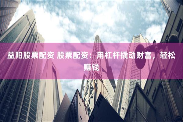 益阳股票配资 股票配资：用杠杆撬动财富，轻松赚钱