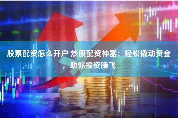 股票配资怎么开户 炒股配资神器：轻松撬动资金，助你投资腾飞