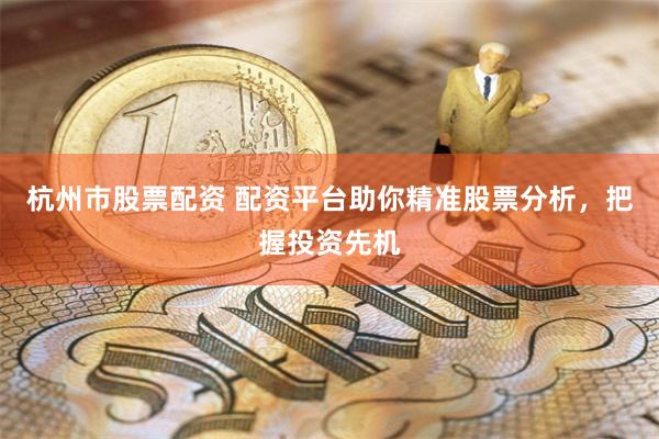 杭州市股票配资 配资平台助你精准股票分析，把握投资先机