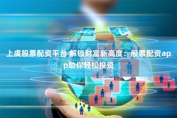 上虞股票配资平台 解锁财富新高度：股票配资app助你轻松投资
