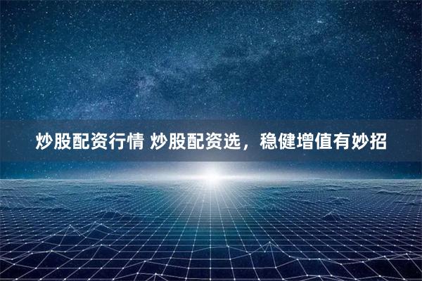 炒股配资行情 炒股配资选，稳健增值有妙招