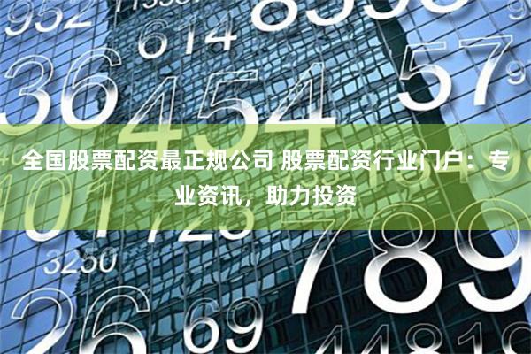 全国股票配资最正规公司 股票配资行业门户：专业资讯，助力投资