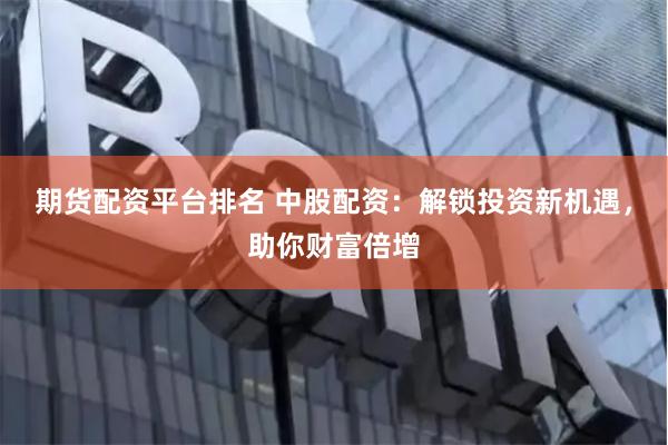 期货配资平台排名 中股配资：解锁投资新机遇，助你财富倍增