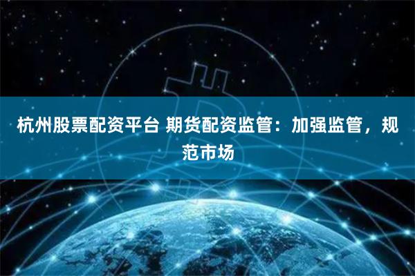杭州股票配资平台 期货配资监管：加强监管，规范市场