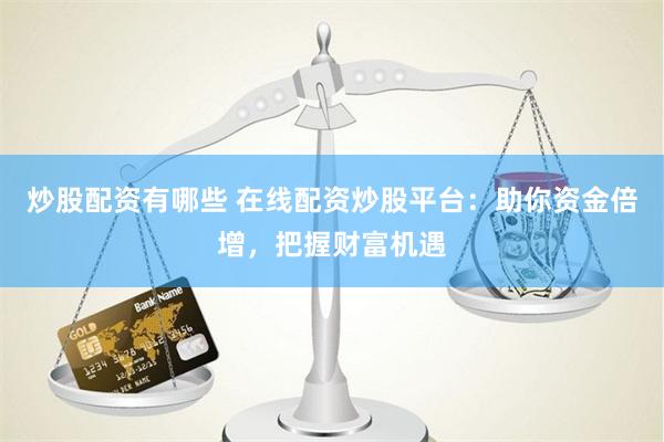 炒股配资有哪些 在线配资炒股平台：助你资金倍增，把握财富机遇