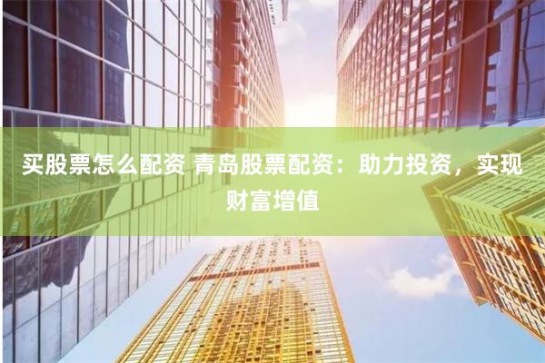 买股票怎么配资 青岛股票配资：助力投资，实现财富增值