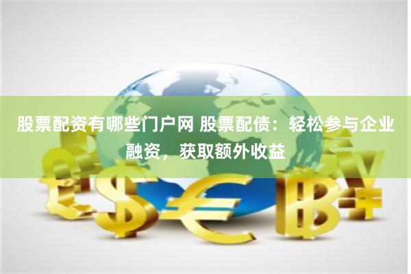 股票配资有哪些门户网 股票配债：轻松参与企业融资，获取额外收益