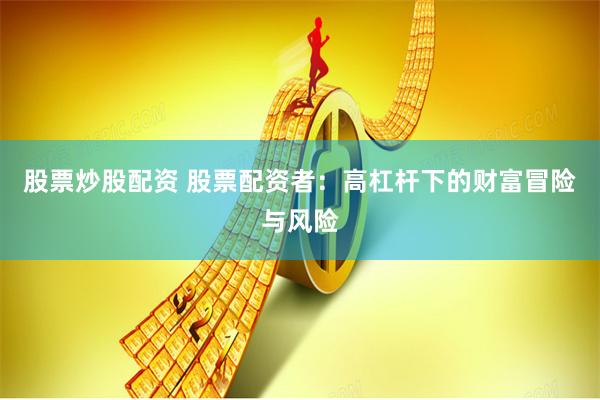 股票炒股配资 股票配资者：高杠杆下的财富冒险与风险