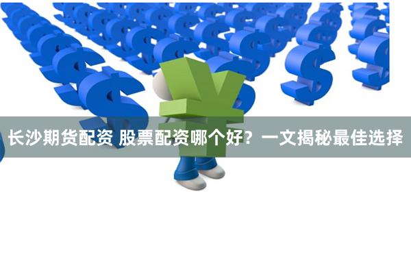 长沙期货配资 股票配资哪个好？一文揭秘最佳选择