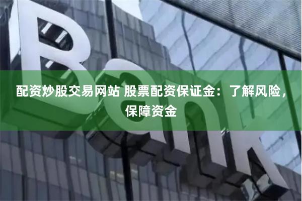 配资炒股交易网站 股票配资保证金：了解风险，保障资金