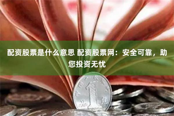 配资股票是什么意思 配资股票网：安全可靠，助您投资无忧