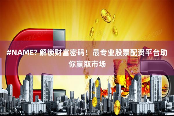 #NAME? 解锁财富密码！最专业股票配资平台助你赢取市场