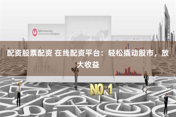 配资股票配资 在线配资平台：轻松撬动股市，放大收益