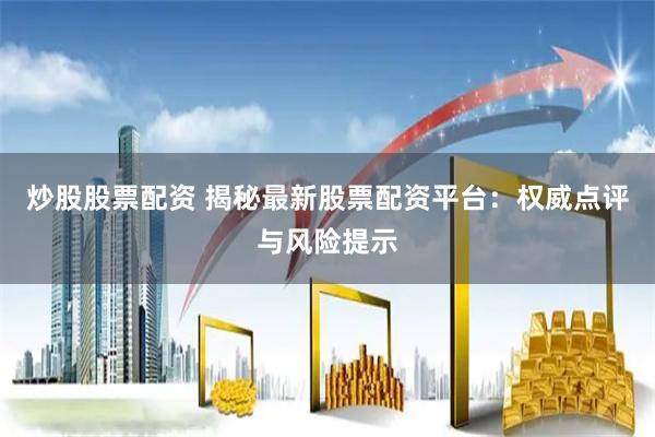 炒股股票配资 揭秘最新股票配资平台：权威点评与风险提示