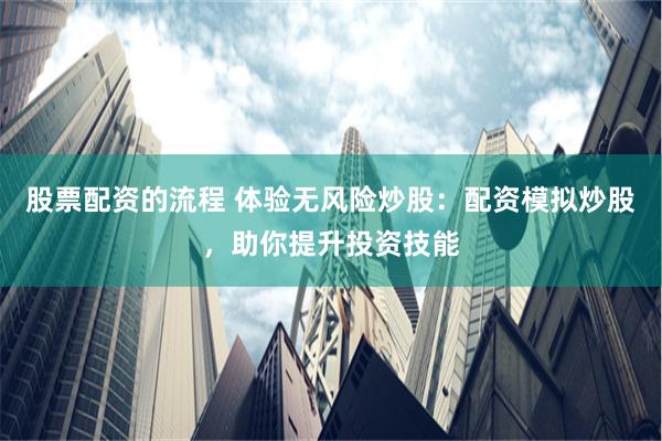 股票配资的流程 体验无风险炒股：配资模拟炒股，助你提升投资技能