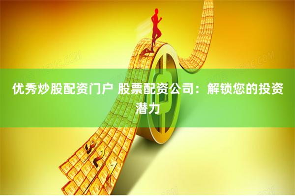 优秀炒股配资门户 股票配资公司：解锁您的投资潜力