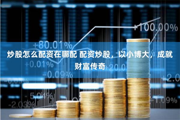 炒股怎么配资在哪配 配资炒股，以小博大，成就财富传奇