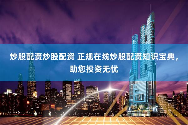 炒股配资炒股配资 正规在线炒股配资知识宝典，助您投资无忧