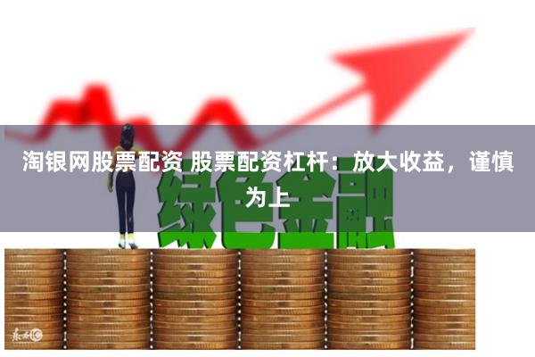 淘银网股票配资 股票配资杠杆：放大收益，谨慎为上