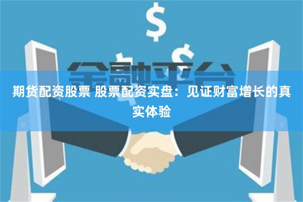 期货配资股票 股票配资实盘：见证财富增长的真实体验
